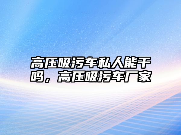 高壓吸污車私人能干嗎，高壓吸污車廠家