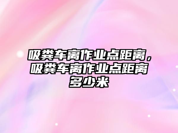 吸糞車離作業點距離，吸糞車離作業點距離多少米