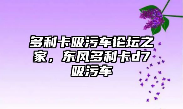 多利卡吸污車論壇之家，東風(fēng)多利卡d7吸污車