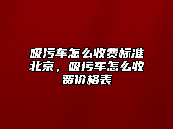 吸污車怎么收費標準北京，吸污車怎么收費價格表