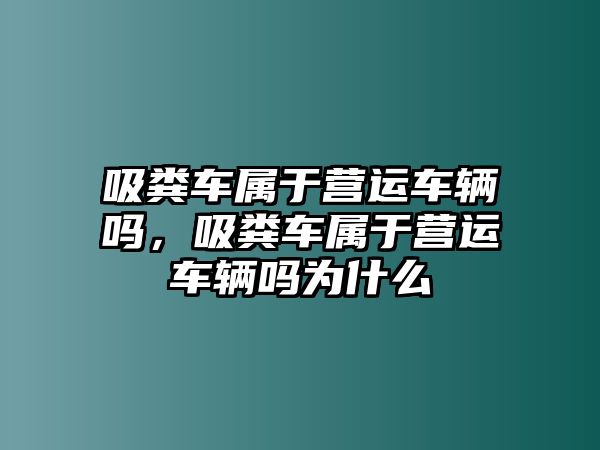 吸糞車屬于營運車輛嗎，吸糞車屬于營運車輛嗎為什么