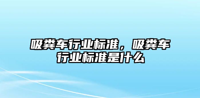 吸糞車行業標準，吸糞車行業標準是什么