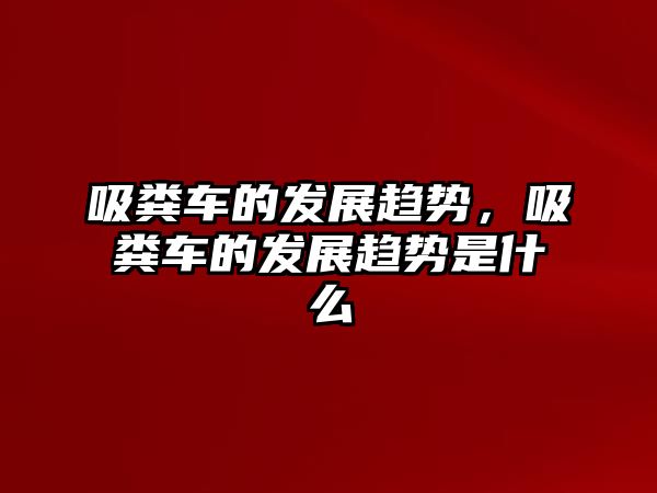 吸糞車的發展趨勢，吸糞車的發展趨勢是什么