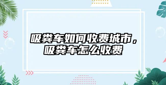 吸糞車如何收費城市，吸糞車怎么收費