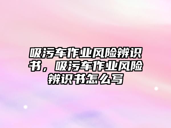 吸污車作業(yè)風(fēng)險辨識書，吸污車作業(yè)風(fēng)險辨識書怎么寫