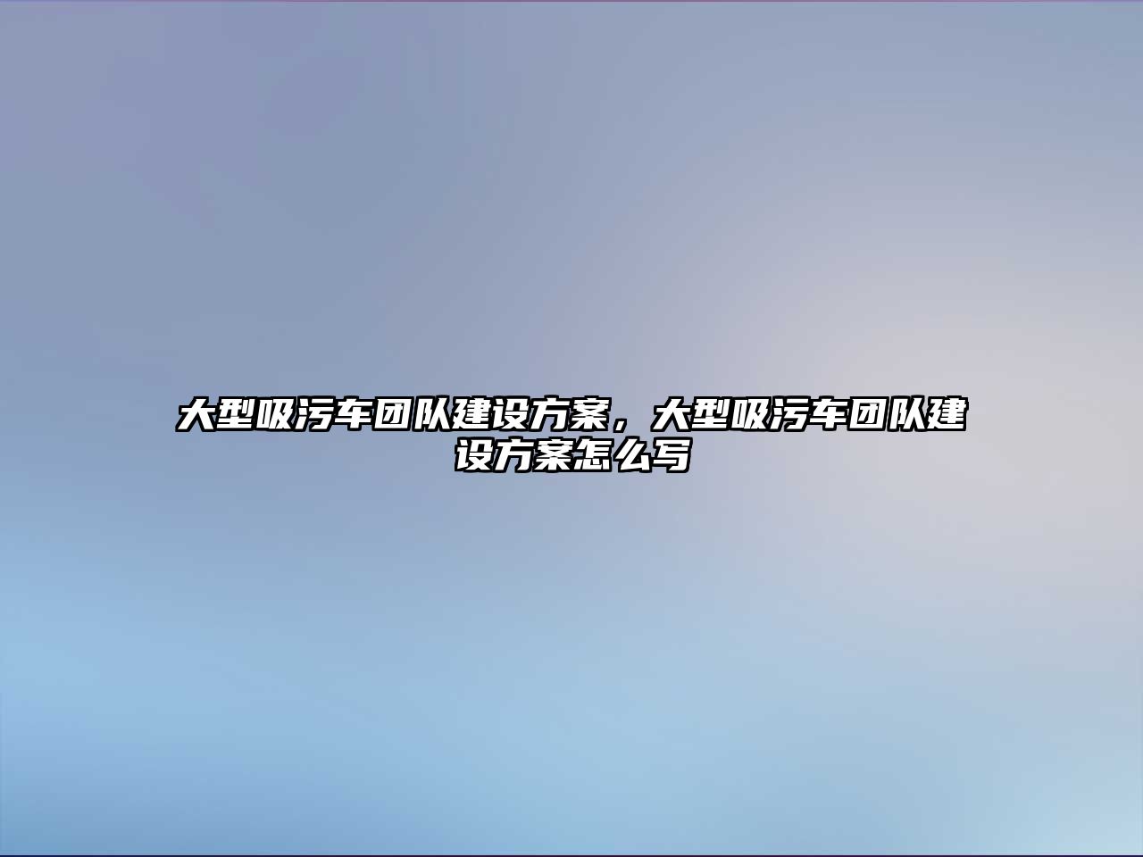 大型吸污車團隊建設方案，大型吸污車團隊建設方案怎么寫