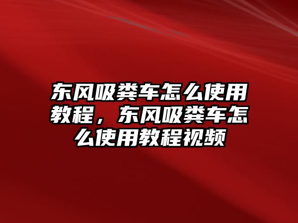 東風吸糞車怎么使用教程，東風吸糞車怎么使用教程視頻