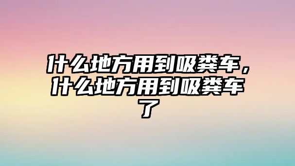 什么地方用到吸糞車，什么地方用到吸糞車了