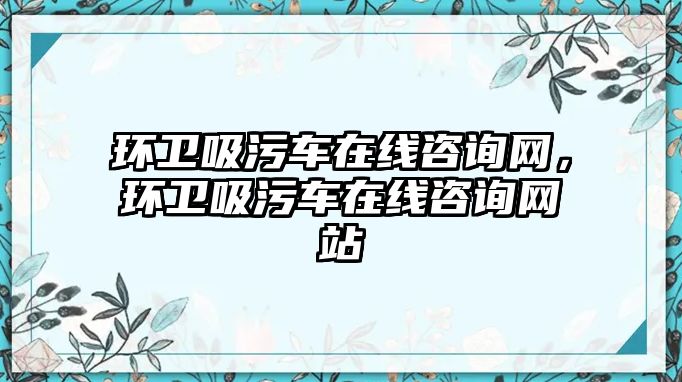 環(huán)衛(wèi)吸污車在線咨詢網(wǎng)，環(huán)衛(wèi)吸污車在線咨詢網(wǎng)站