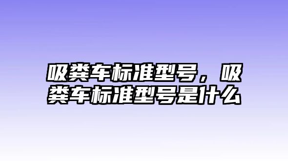 吸糞車標準型號，吸糞車標準型號是什么