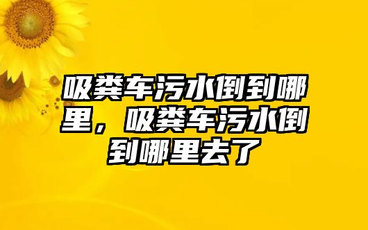 吸糞車污水倒到哪里，吸糞車污水倒到哪里去了