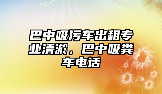 巴中吸污車出租專業清淤，巴中吸糞車電話