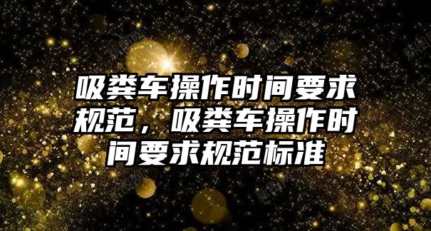 吸糞車操作時間要求規范，吸糞車操作時間要求規范標準