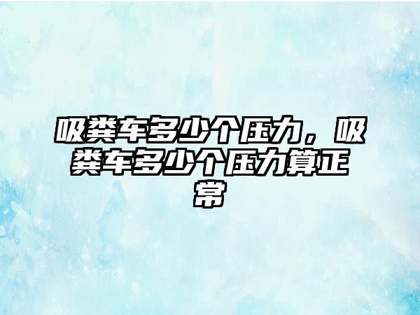 吸糞車多少個壓力，吸糞車多少個壓力算正常