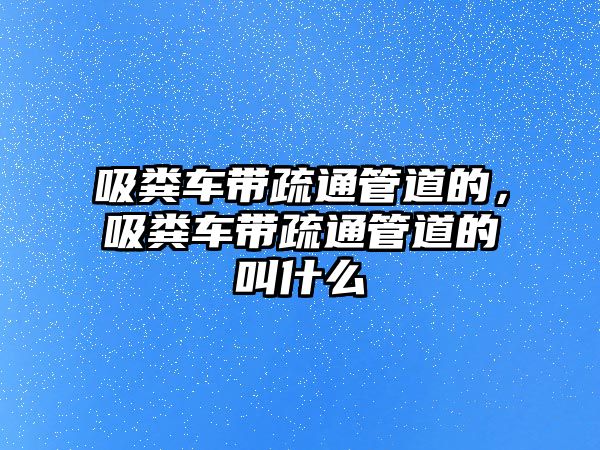 吸糞車帶疏通管道的，吸糞車帶疏通管道的叫什么