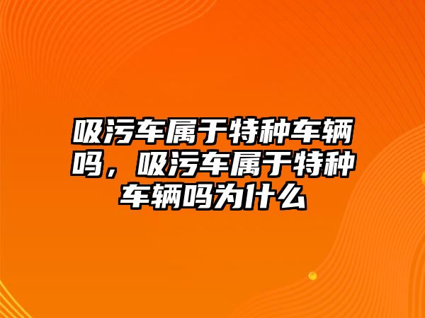 吸污車屬于特種車輛嗎，吸污車屬于特種車輛嗎為什么