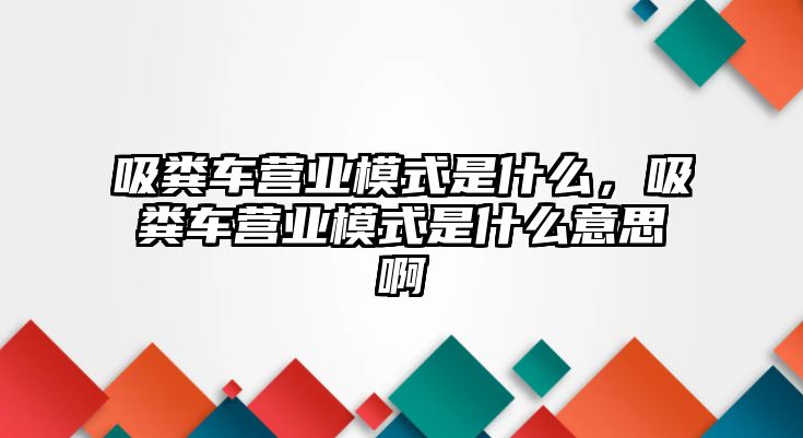 吸糞車營業模式是什么，吸糞車營業模式是什么意思啊