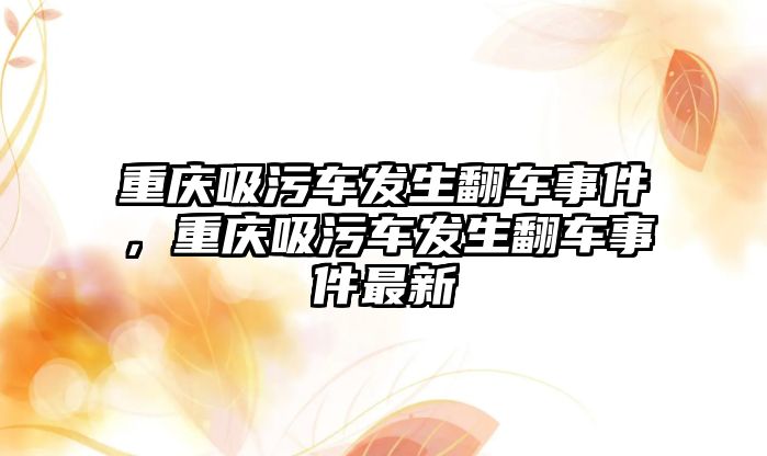 重慶吸污車發生翻車事件，重慶吸污車發生翻車事件最新