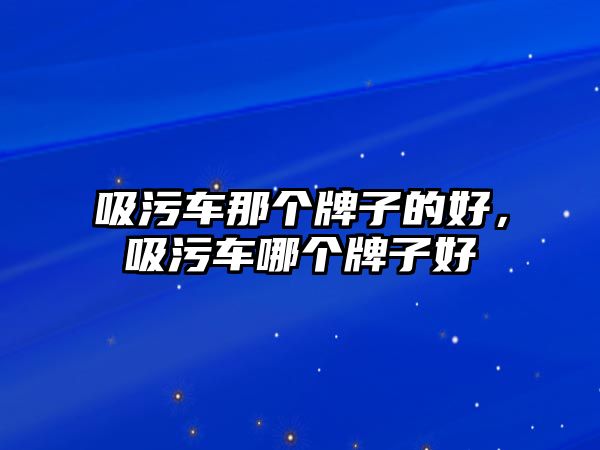 吸污車那個牌子的好，吸污車哪個牌子好