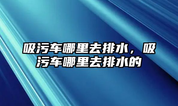 吸污車哪里去排水，吸污車哪里去排水的