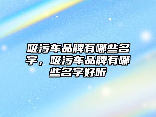 吸污車品牌有哪些名字，吸污車品牌有哪些名字好聽