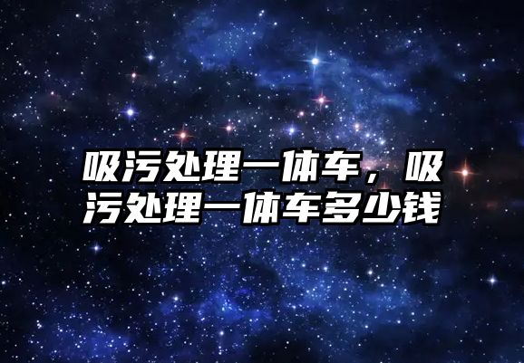 吸污處理一體車，吸污處理一體車多少錢