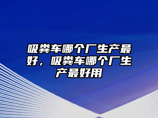 吸糞車哪個廠生產最好，吸糞車哪個廠生產最好用