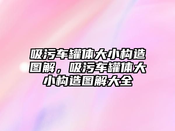 吸污車罐體大小構(gòu)造圖解，吸污車罐體大小構(gòu)造圖解大全