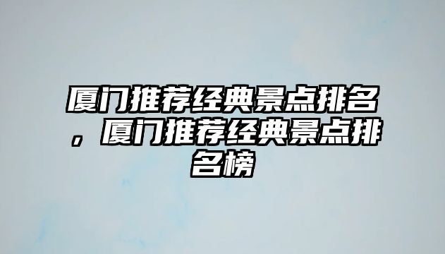 廈門推薦經典景點排名，廈門推薦經典景點排名榜