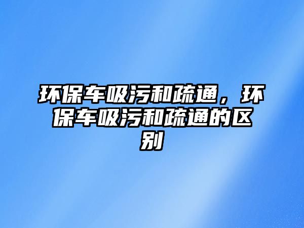 環保車吸污和疏通，環保車吸污和疏通的區別