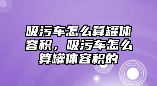 吸污車怎么算罐體容積，吸污車怎么算罐體容積的