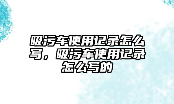 吸污車使用記錄怎么寫，吸污車使用記錄怎么寫的