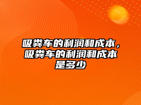 吸糞車的利潤和成本，吸糞車的利潤和成本是多少