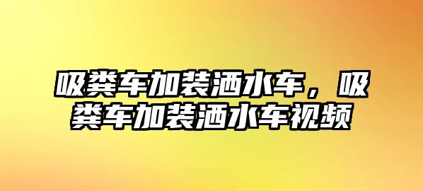 吸糞車加裝灑水車，吸糞車加裝灑水車視頻