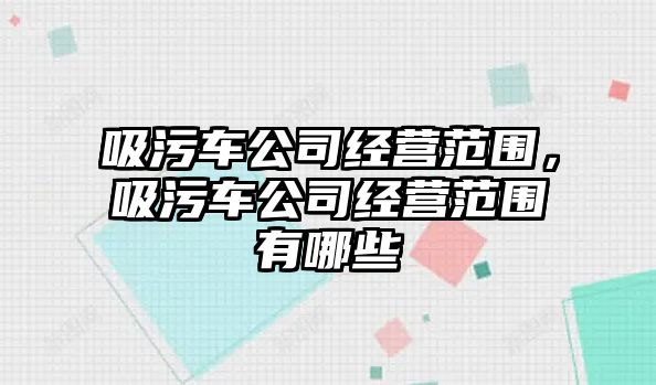 吸污車公司經營范圍，吸污車公司經營范圍有哪些