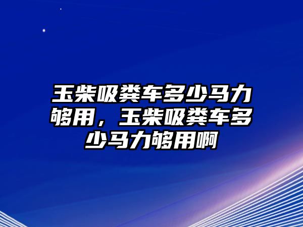 玉柴吸糞車(chē)多少馬力夠用，玉柴吸糞車(chē)多少馬力夠用啊