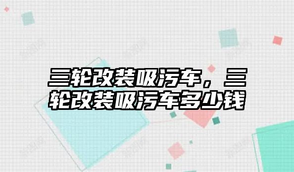 三輪改裝吸污車，三輪改裝吸污車多少錢