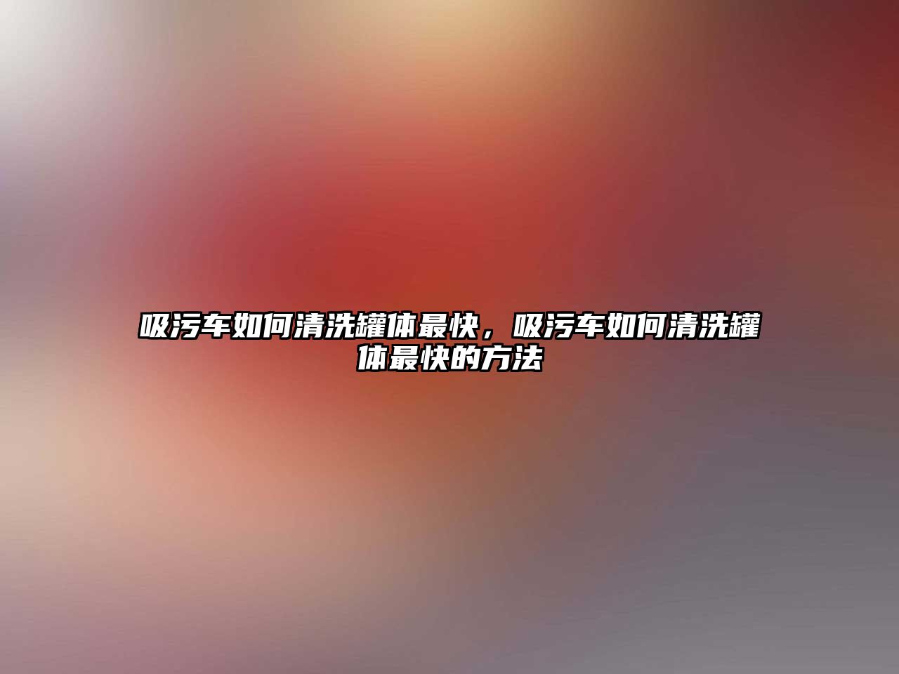 吸污車如何清洗罐體最快，吸污車如何清洗罐體最快的方法