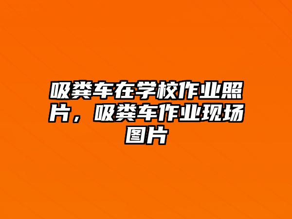 吸糞車在學校作業照片，吸糞車作業現場圖片