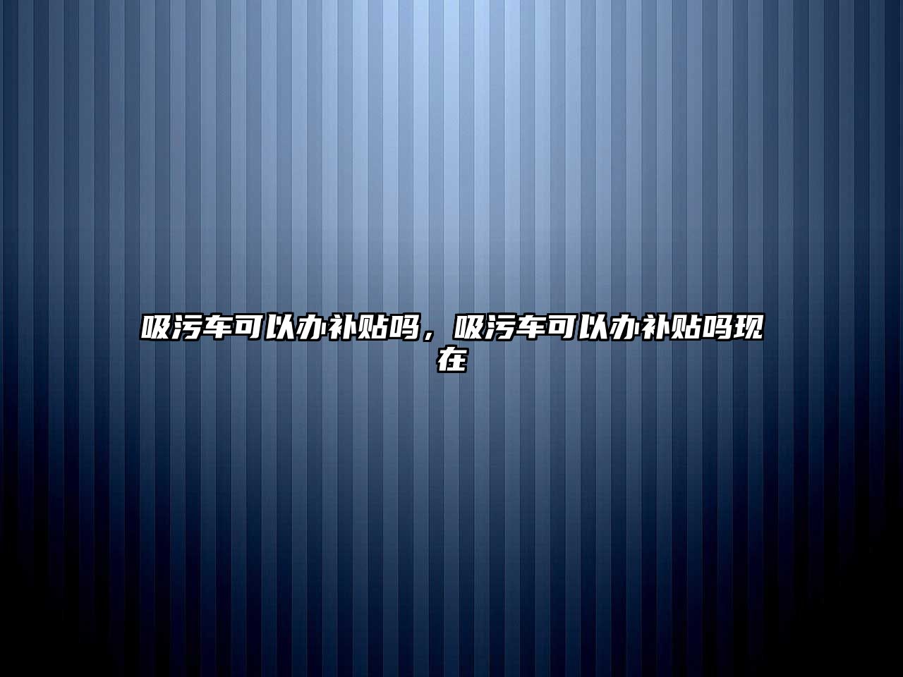 吸污車可以辦補貼嗎，吸污車可以辦補貼嗎現在