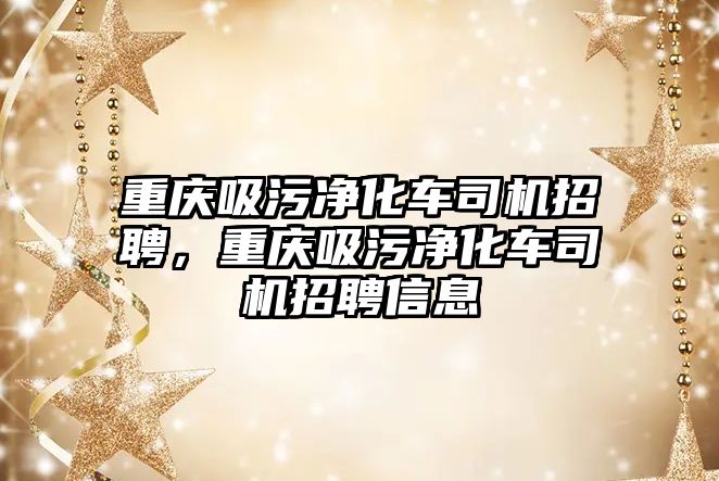 重慶吸污凈化車司機招聘，重慶吸污凈化車司機招聘信息