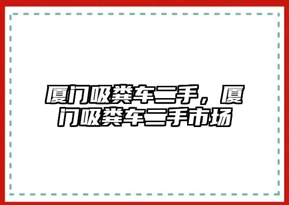 廈門(mén)吸糞車二手，廈門(mén)吸糞車二手市場(chǎng)