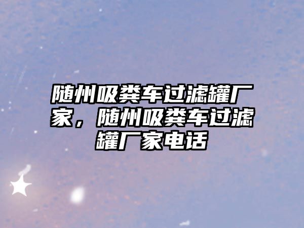 隨州吸糞車過濾罐廠家，隨州吸糞車過濾罐廠家電話