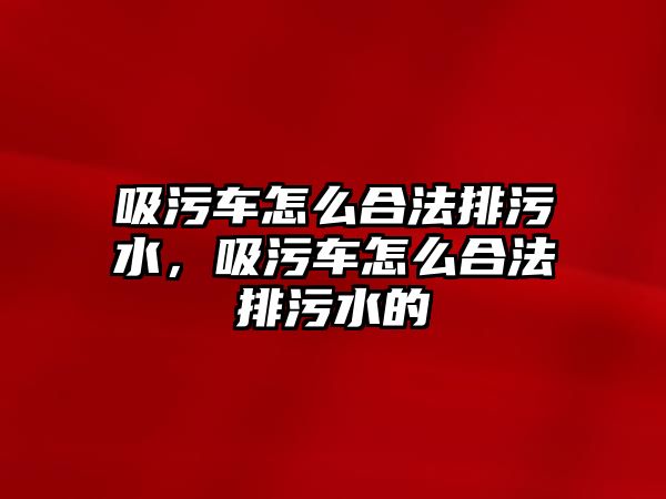 吸污車怎么合法排污水，吸污車怎么合法排污水的