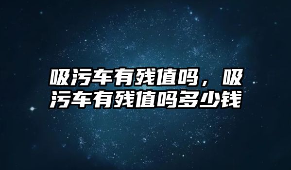 吸污車有殘值嗎，吸污車有殘值嗎多少錢