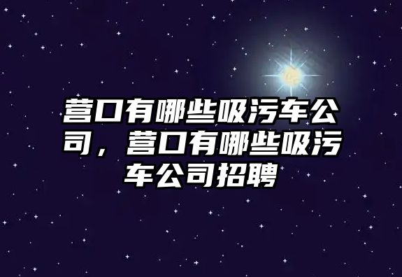 營口有哪些吸污車公司，營口有哪些吸污車公司招聘