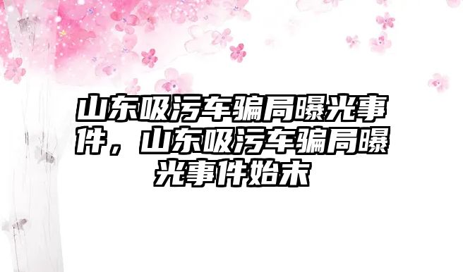 山東吸污車騙局曝光事件，山東吸污車騙局曝光事件始末