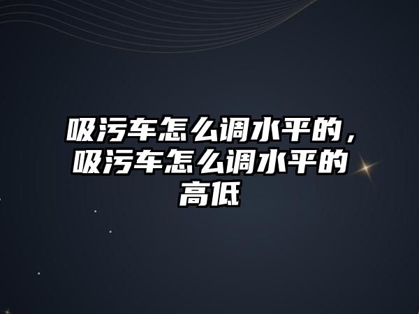 吸污車怎么調(diào)水平的，吸污車怎么調(diào)水平的高低