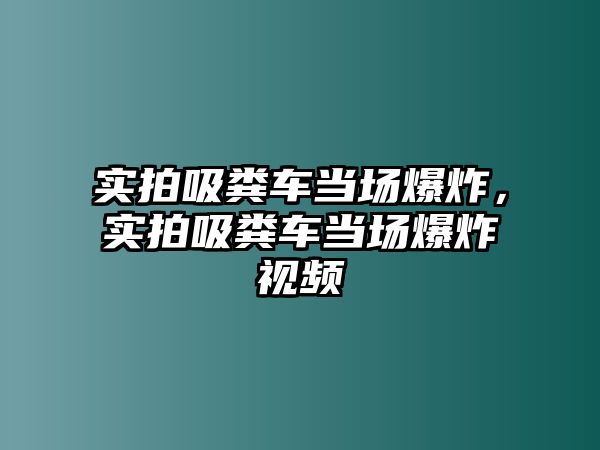 實拍吸糞車當場爆炸，實拍吸糞車當場爆炸視頻