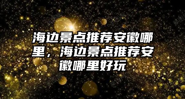 海邊景點推薦安徽哪里，海邊景點推薦安徽哪里好玩